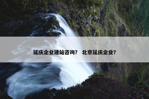 延庆企业建站咨询？ 北京延庆企业？
