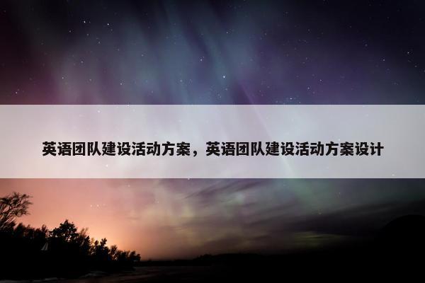 英语团队建设活动方案，英语团队建设活动方案设计