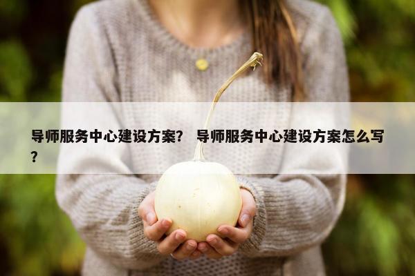 导师服务中心建设方案？ 导师服务中心建设方案怎么写？