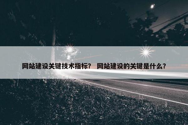 网站建设关键技术指标？ 网站建设的关键是什么？