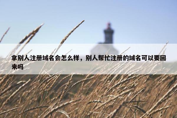 拿别人注册域名会怎么样，别人帮忙注册的域名可以要回来吗