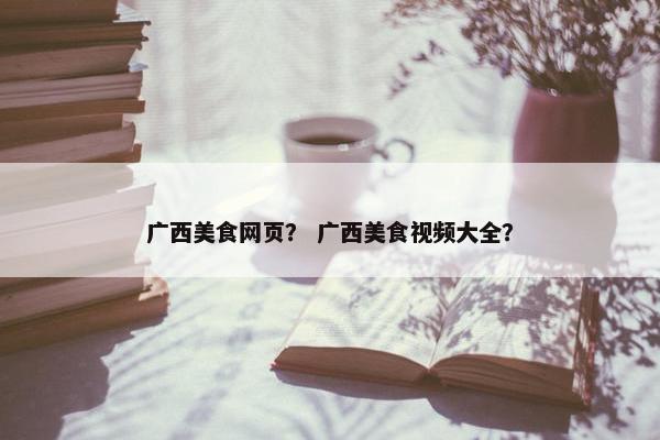 广西美食网页？ 广西美食视频大全？