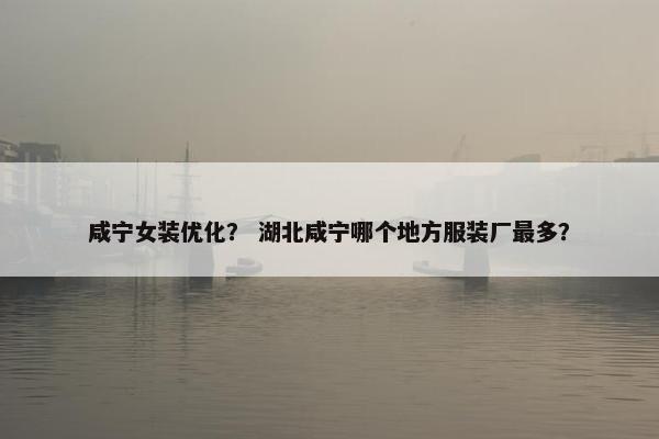 咸宁女装优化？ 湖北咸宁哪个地方服装厂最多？