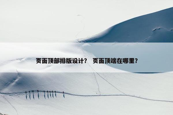 页面顶部排版设计？ 页面顶端在哪里？