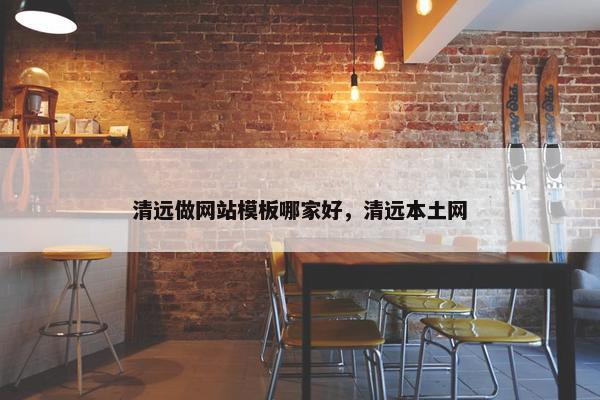 清远做网站模板哪家好，清远本土网