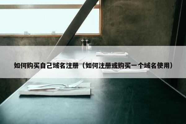 如何购买自己域名注册（如何注册或购买一个域名使用）
