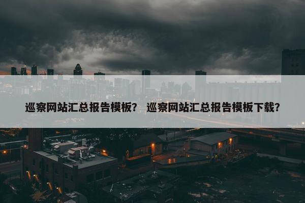 巡察网站汇总报告模板？ 巡察网站汇总报告模板下载？