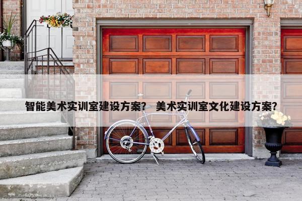 智能美术实训室建设方案？ 美术实训室文化建设方案？