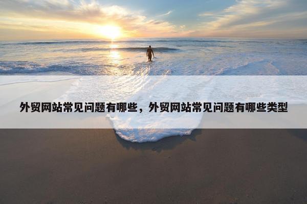外贸网站常见问题有哪些，外贸网站常见问题有哪些类型
