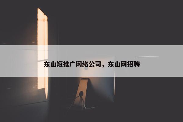 东山短推广网络公司，东山网招聘