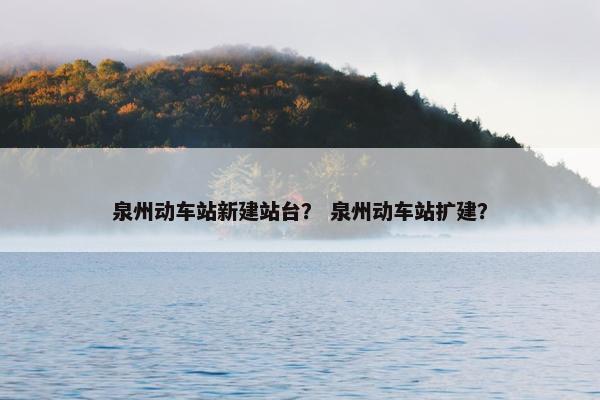 泉州动车站新建站台？ 泉州动车站扩建？