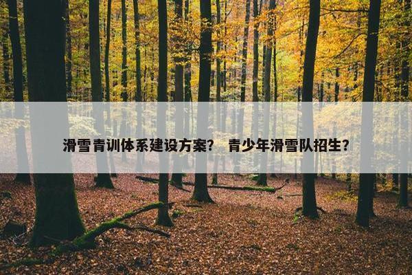 滑雪青训体系建设方案？ 青少年滑雪队招生？