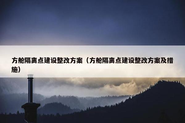 方舱隔离点建设整改方案（方舱隔离点建设整改方案及措施）