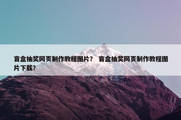 盲盒抽奖网页制作教程图片？ 盲盒抽奖网页制作教程图片下载？