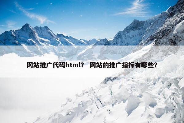 网站推广代码html？ 网站的推广指标有哪些？