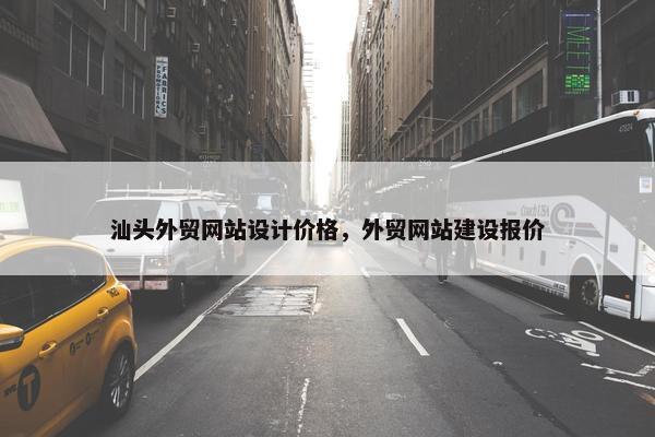 汕头外贸网站设计价格，外贸网站建设报价