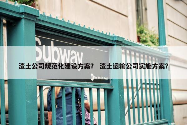 渣土公司规范化建设方案？ 渣土运输公司实施方案？
