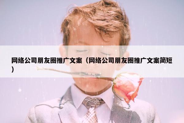 网络公司朋友圈推广文案（网络公司朋友圈推广文案简短）