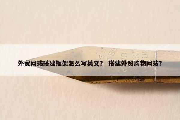 外贸网站搭建框架怎么写英文？ 搭建外贸购物网站？