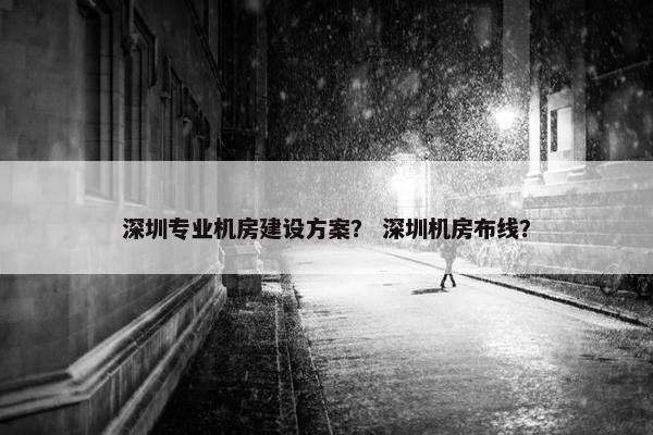 深圳专业机房建设方案？ 深圳机房布线？