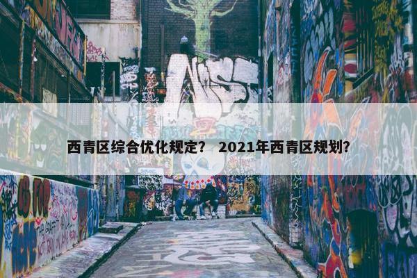 西青区综合优化规定？ 2021年西青区规划？