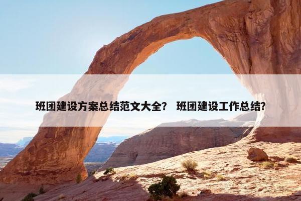 班团建设方案总结范文大全？ 班团建设工作总结？