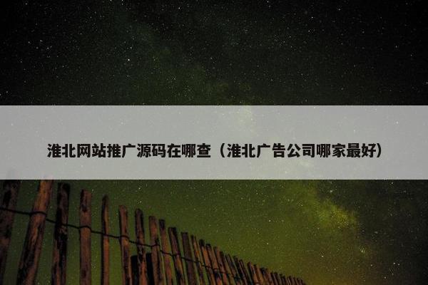 淮北网站推广源码在哪查（淮北广告公司哪家最好）