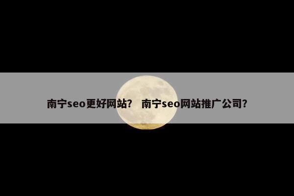 南宁seo更好网站？ 南宁seo网站推广公司？