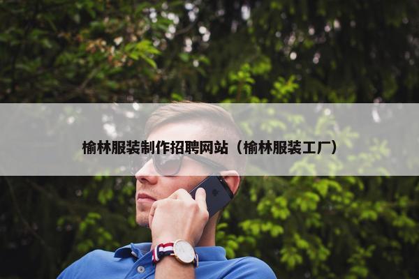 榆林服装制作招聘网站（榆林服装工厂）
