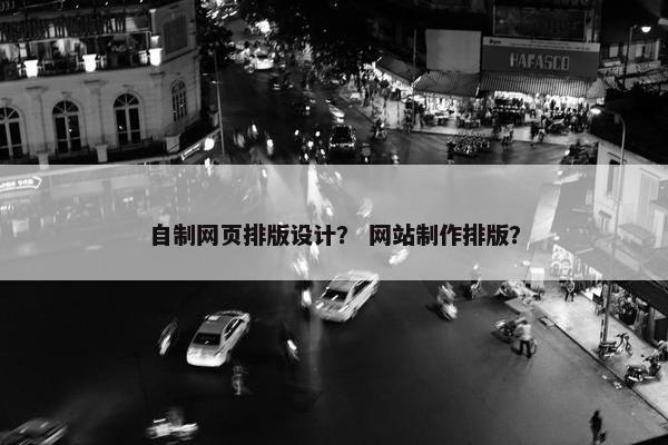 自制网页排版设计？ 网站制作排版？