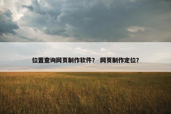 位置查询网页制作软件？ 网页制作定位？