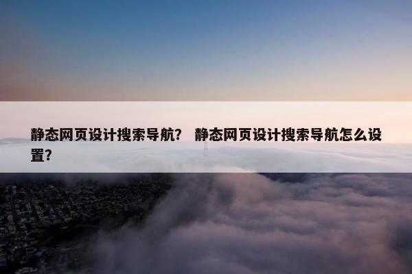静态网页设计搜索导航？ 静态网页设计搜索导航怎么设置？