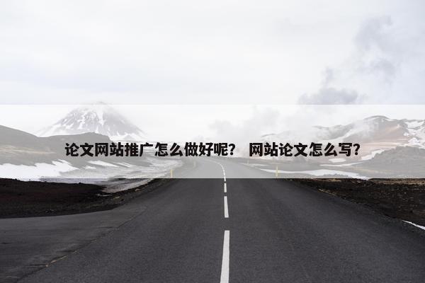 论文网站推广怎么做好呢？ 网站论文怎么写？