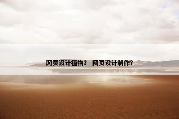 网页设计植物？ 网页设计制作？