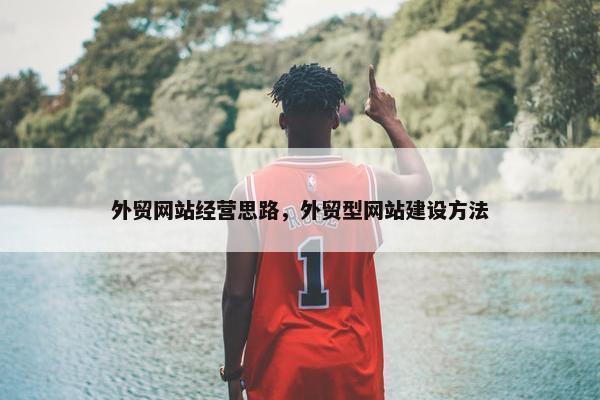 外贸网站经营思路，外贸型网站建设方法