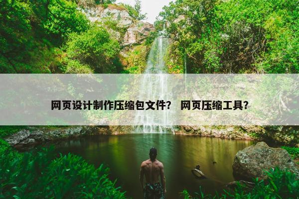 网页设计制作压缩包文件？ 网页压缩工具？