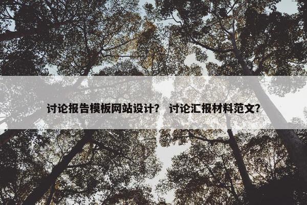 讨论报告模板网站设计？ 讨论汇报材料范文？
