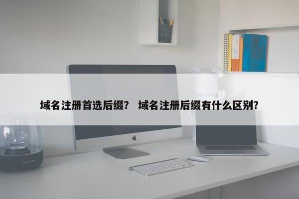 域名注册首选后缀？ 域名注册后缀有什么区别？