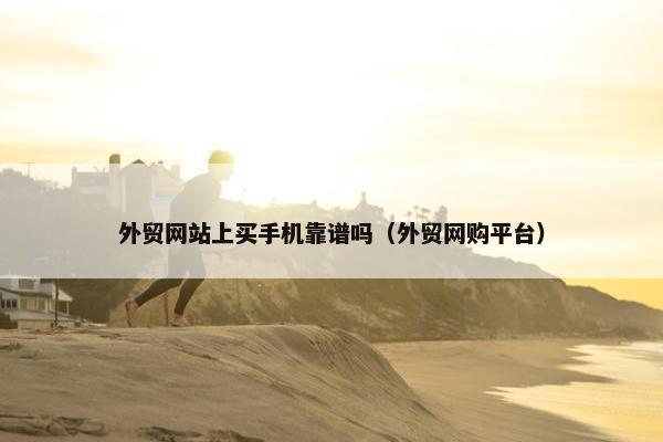 外贸网站上买手机靠谱吗（外贸网购平台）