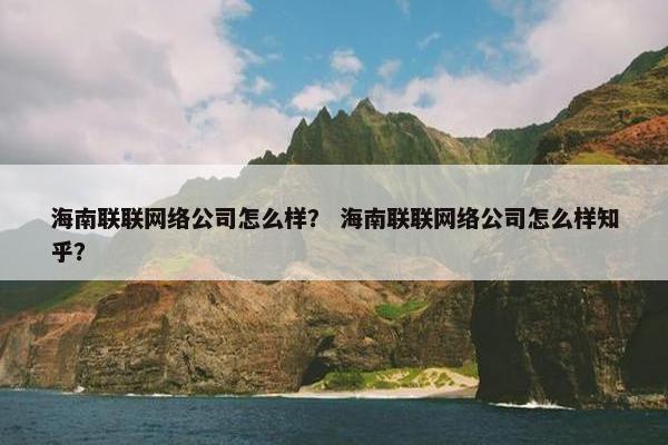 海南联联网络公司怎么样？ 海南联联网络公司怎么样知乎？