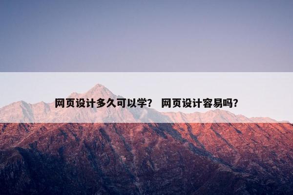 网页设计多久可以学？ 网页设计容易吗？