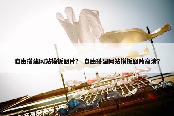 自由搭建网站模板图片？ 自由搭建网站模板图片高清？