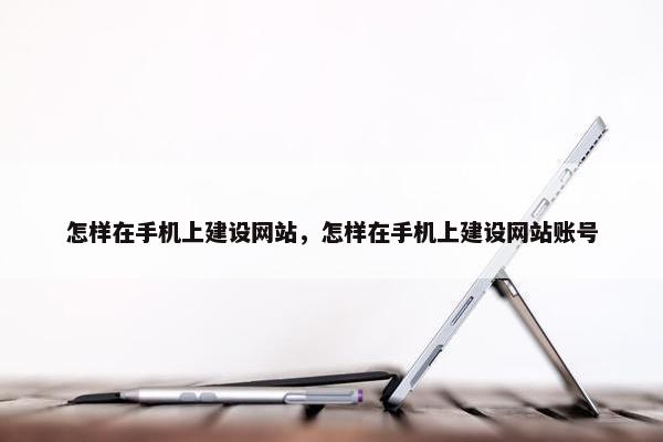 怎样在手机上建设网站，怎样在手机上建设网站账号