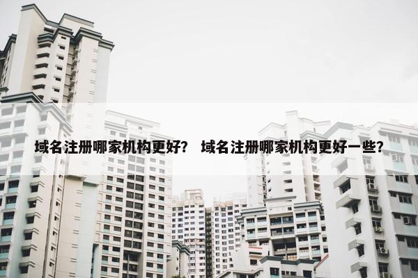 域名注册哪家机构更好？ 域名注册哪家机构更好一些？