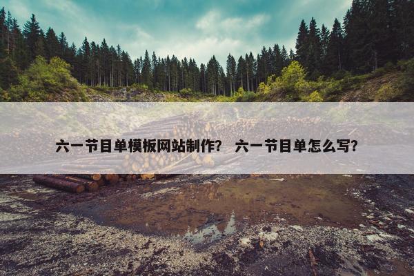 六一节目单模板网站制作？ 六一节目单怎么写？