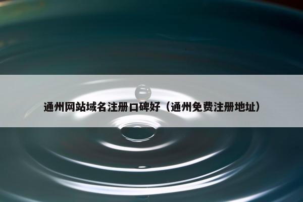 通州网站域名注册口碑好（通州免费注册地址）