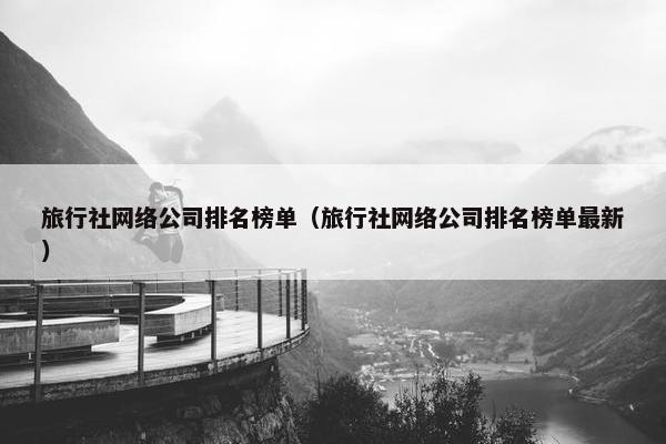 旅行社网络公司排名榜单（旅行社网络公司排名榜单最新）