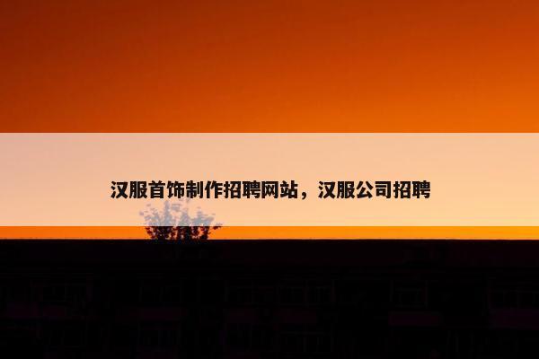 汉服首饰制作招聘网站，汉服公司招聘