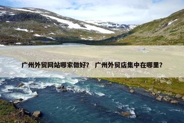 广州外贸网站哪家做好？ 广州外贸店集中在哪里？