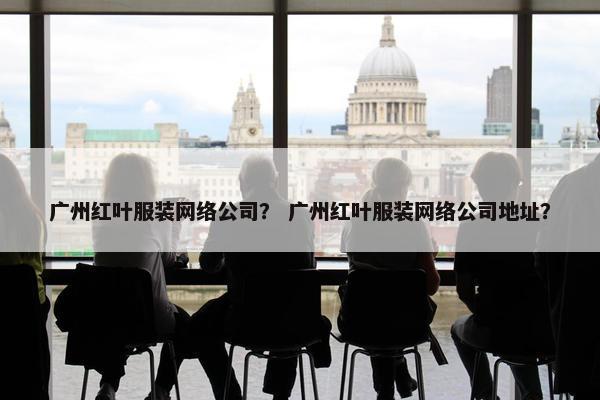 广州红叶服装网络公司？ 广州红叶服装网络公司地址？